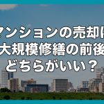 マンションの売却は大規模修繕の前後どちらがいい？